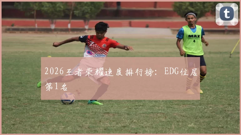 2026王者荣耀速度排行榜：EDG位居第1名