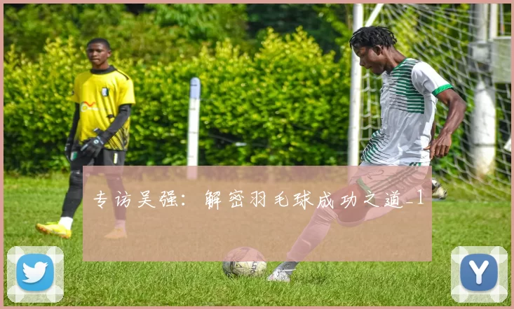 专访吴强：解密羽毛球成功之道_1