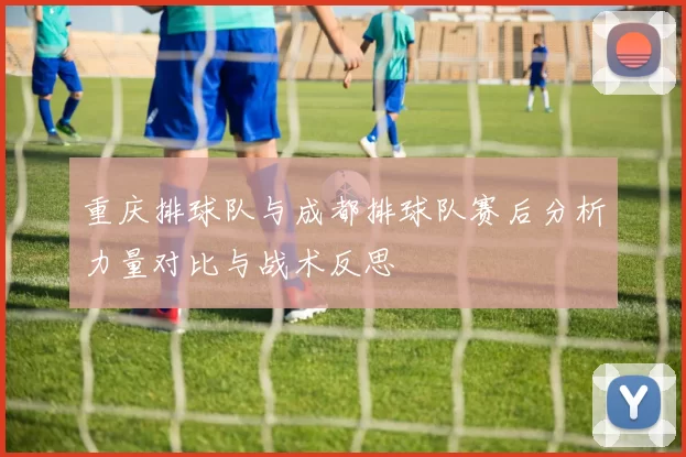 重庆排球队与成都排球队赛后分析力量对比与战术反思