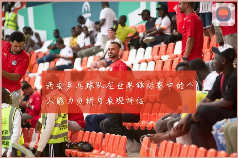 西安乒乓球队在世界锦标赛中的个人能力分析与表现评估