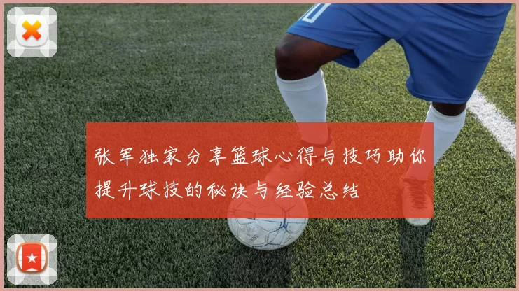 张军独家分享篮球心得与技巧助你提升球技的秘诀与经验总结