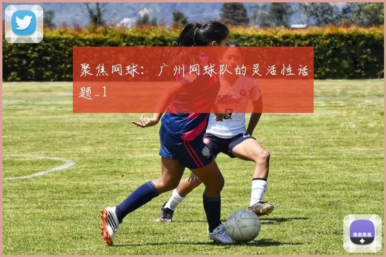 聚焦网球：广州网球队的灵活性话题_1