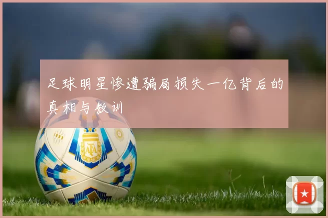 足球明星惨遭骗局损失一亿背后的真相与教训