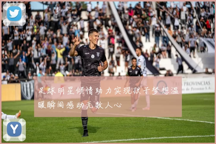 足球明星倾情助力实现孩子梦想温暖瞬间感动无数人心