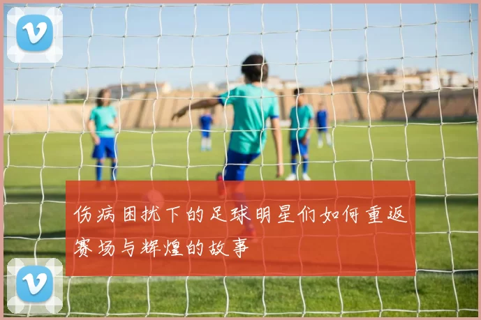 伤病困扰下的足球明星们如何重返赛场与辉煌的故事