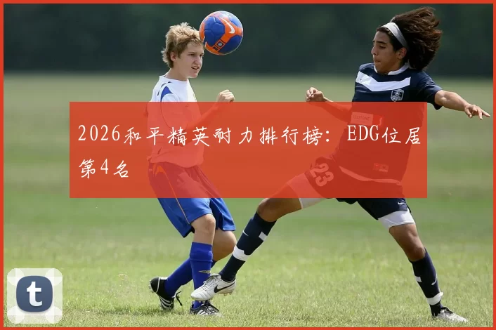 2026和平精英耐力排行榜：EDG位居第4名