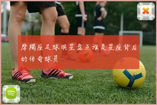 摩羯座足球明星盘点谁是星座背后的传奇球员